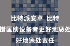 比特派安卓  比特派不错匡助设备者更好地惩处责任