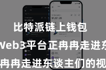 比特派链上钱包  比特派Web3平台正冉冉走进东谈主们的视线